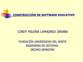 CINDY MILENA LAMADRID JARABA CONSTRUCCIÓN DE SOFTWARE EDUCATIVO FUNDACIÓN UNIVERSIDAD DEL NORTE INGENIERIA DE SISTEMAS  DÉCIMO SEMESTRE 