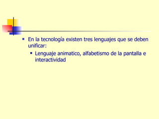 En la tecnología existen tres lenguajes que se deben unificar:  Lenguaje animatico, alfabetismo de la pantalla e interactividad  
