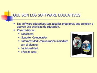 QUE SON LOS SOFTWARE EDUCATIVOS Los software educativos son aquellos programas que cumplen o apoyan una actividad de educación. Características: Didácticos Soporte: Computador Interactividad: comunicación inmediata con el alumno. Individualidad. Fácil de usar. 