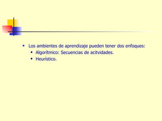 Los ambientes de aprendizaje pueden tener dos enfoques: Algorítmico: Secuencias de acitvidades. Heurístico. 