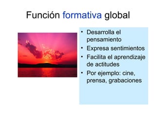 Función  formativa  global Desarrolla el pensamiento Expresa sentimientos Facilita el aprendizaje de actitudes Por ejemplo: cine, prensa, grabaciones 