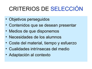 CRITERIOS DE  SELECCIÓN Objetivos perseguidos Contenidos que se desean presentar Medios de que disponemos Necesidades de los alumnos Coste del material, tiempo y esfuerzo Cualidades intrínsecas del medio Adaptación al contexto 