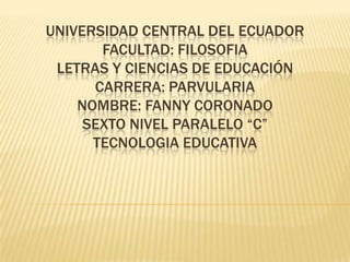 UNIVERSIDAD CENTRAL DEL ECUADOR
FACULTAD: FILOSOFIA
LETRAS Y CIENCIAS DE EDUCACIÓN
CARRERA: PARVULARIA
NOMBRE: FANNY CORONADO
SEXTO NIVEL PARALELO “C”
TECNOLOGIA EDUCATIVA
 