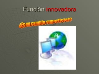 Función  innovadora ¿Es un cambio superficial?  