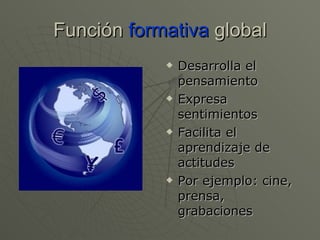 Función  formativa  global Desarrolla el pensamiento Expresa sentimientos Facilita el aprendizaje de actitudes Por ejemplo: cine, prensa, grabaciones 