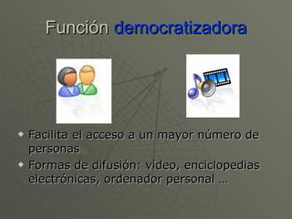 Función  democratizadora Facilita el acceso a un mayor número de personas Formas de difusión: vídeo, enciclopedias electrónicas, ordenador personal …  