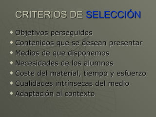 CRITERIOS DE  SELECCIÓN Objetivos perseguidos Contenidos que se desean presentar Medios de que disponemos Necesidades de los alumnos Coste del material, tiempo y esfuerzo Cualidades intrínsecas del medio Adaptación al contexto 