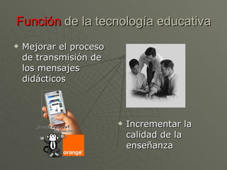 Función  de la tecnología educativa Mejorar el proceso de transmisión de los mensajes didácticos Incrementar la calidad de la enseñanza 