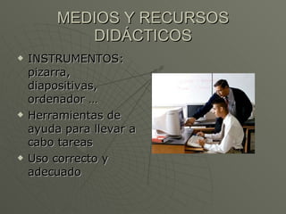 MEDIOS Y RECURSOS DIDÁCTICOS INSTRUMENTOS: pizarra, diapositivas, ordenador … Herramientas de ayuda para llevar a cabo tareas Uso correcto y adecuado 