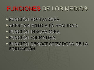 FUNCIONES  DE LOS MEDIOS FUNCIÓN MOTIVADORA ACERCAMIENTO A LA REALIDAD FUNCIÓN INNOVADORA FUNCIÓN FORMATIVA FUNCIÓN DEMOCRATIZADORA DE LA FORMACIÓN 