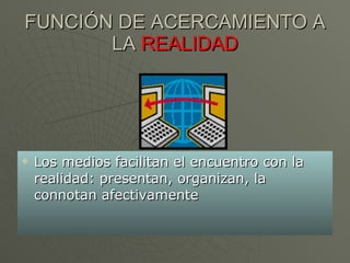 FUNCIÓN DE ACERCAMIENTO A LA  REALIDAD Los medios facilitan el encuentro con la realidad: presentan, organizan, la connotan afectivamente 