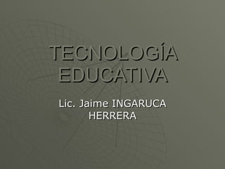 TECNOLOGÍA EDUCATIVA Lic. Jaime INGARUCA HERRERA 