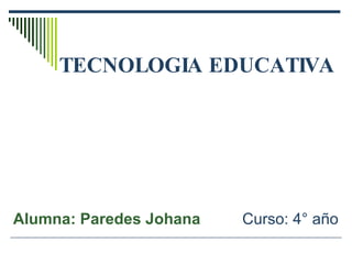 TECNOLOGIA EDUCATIVA Alumna: Paredes Johana   Curso: 4° año 