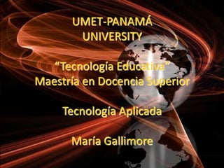 UMET-PANAMÁUNIVERSITY“Tecnología Educativa” Maestría en Docencia SuperiorTecnología AplicadaMaría Gallimore  