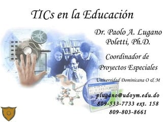 Dr. Paolo A. Lugano Poletti, Ph.D. Coordinador de  Proyectos Especiales Universidad Dominicana O & M [email_address] 809-533-7733 ext. 158 809-803-8661 TICs en la Educación 