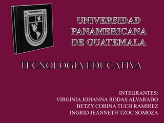 UNIVERSIDAD PANAMERICANA DE GUATEMALA TECNOLOGÌA EDUCATIVA INTEGRANTES: VIRGINIA JOHANNA RODAS ALVARADO BETZY CORINA TUCH RAMIREZ INGRID JEANNETH TZOC SOMOZA 