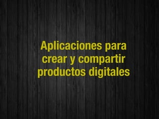 Aplicaciones para
 crear y compartir
productos digitales
 