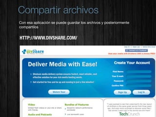Compartir archivos
Con esa aplicación se puede guardar los archivos y posteriormente
compartilos


HTTP://WWW.DIVSHARE.COM/
 