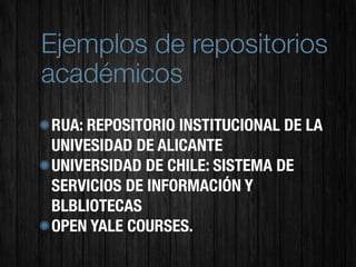 Ejemplos de repositorios
académicos
RUA: REPOSITORIO INSTITUCIONAL DE LA
UNIVESIDAD DE ALICANTE
UNIVERSIDAD DE CHILE: SISTEMA DE
SERVICIOS DE INFORMACIÓN Y
BLBLIOTECAS
OPEN YALE COURSES.
 