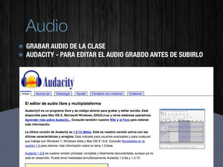 Audio
GRABAR AUDIO DE LA CLASE
AUDACITY - PARA EDITAR EL AUDIO GRABDO ANTES DE SUBIRLO
 