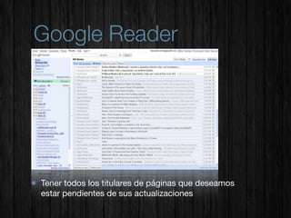 Google Reader




Tener todos los titulares de páginas que deseamos
estar pendientes de sus actualizaciones
 