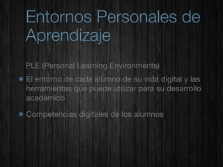 Entornos Personales de
Aprendizaje
PLE (Personal Learning Environments)
El entorno de cada alumno de su vida digital y las
herramientas que puede utilizar para su desarrollo
académico

Competencias digitales de los alumnos
 