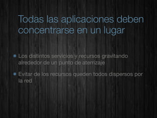 Todas las aplicaciones deben
concentrarse en un lugar

Los distintos servicios y recursos gravitando
alrededor de un punto de aterrizaje

Evitar de los recursos queden todos dispersos por
la red
 