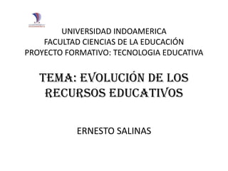 UNIVERSIDAD INDOAMERICA
FACULTAD CIENCIAS DE LA EDUCACIÓN
PROYECTO FORMATIVO: TECNOLOGIA EDUCATIVA
TEMA: EVOLUCIÓN DE LOS
RECURSOS EDUCATIVOS
ERNESTO SALINAS
 