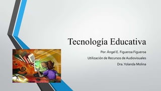 Tecnología Educativa
Por: Ángel E. Figueroa Figueroa
Utilización de Recursos de Audiovisuales
Dra.Yolanda Molina
 
