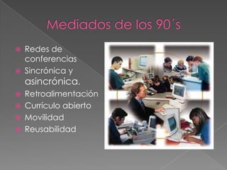  Redes de
conferencias
 Sincrónica y
asincrónica.
 Retroalimentación
 Currículo abierto
 Movilidad
 Reusabilidad
 