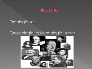 - Ontología-ser
- Gnoseología- epistemología- saber
 