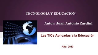TECNOLOGIA Y EDUCACION
Autor: Juan Antonio Zardini

Las TICs Aplicadas a la Educación

Año: 2013

 