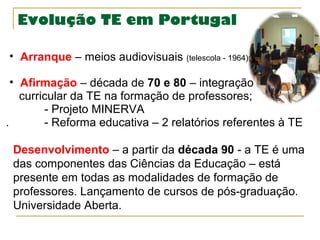 Evolução TE em Portugal
• Arranque – meios audiovisuais (telescola - 1964);
• Afirmação – década de 70 e 80 – integração
c...