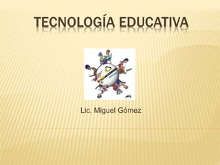 TECNOLOGÍA EDUCATIVA 
Lic. Miguel Gómez 
 