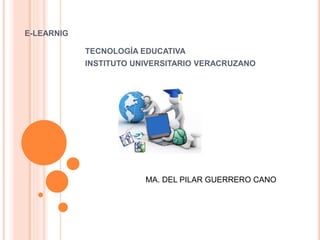 E-LEARNIG
TECNOLOGÍA EDUCATIVA
INSTITUTO UNIVERSITARIO VERACRUZANO
MA. DEL PILAR GUERRERO CANO
 