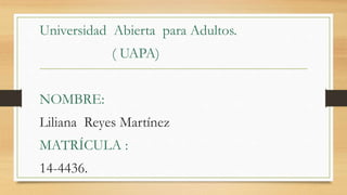 Universidad Abierta para Adultos.
( UAPA)
NOMBRE:
Liliana Reyes Martínez
MATRÍCULA :
14-4436.
 