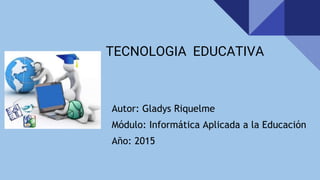TECNOLOGIA EDUCATIVA
Autor: Gladys Riquelme
Módulo: Informática Aplicada a la Educación
Año: 2015
 