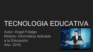 TECNOLOGIA EDUCATIVA
Autor: Ángel Fidalgo
Módulo: Informática Aplicada
a la Educación.
Año: 2016.
 