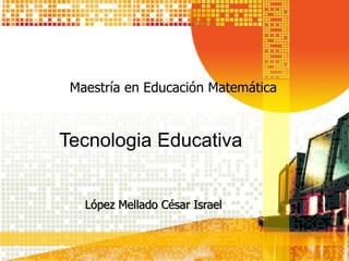 López Mellado César Israel
Maestría en Educación Matemática
Tecnologia Educativa
 
