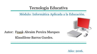 Tecnología Educativa
Módulo: Informática Aplicada a la Educación.
Autor: Frank Abraim Pereira Marques
Klaudilene Barros Guedes.
Año: 2016.
 