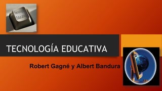 TECNOLOGÍA EDUCATIVA
Robert Gagné y Albert Bandura
 