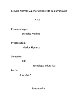 Escuela Normal Superior del Distrito de Barranquilla
P.F.C
Presentado por:
Disnalda Medina
Presentado a:
Marlon Figueroa
Semestre:
IIIC
Tecnología educativa
Fecha:
2-03-2017
Barranquilla
 