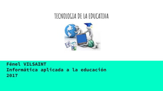 TECNOLOGIA DE LA EDUCATIVA
Fénel VILSAINT
Informática aplicada a la educación
2017
 