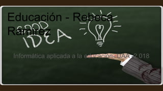 Educación - Rebeca
Ramirez
Informática aplicada a la educación- UAA -2.018
 