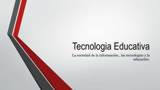 Tecnologia Educativa
La sociedad de la información , las tecnologías y la
educación.
 
