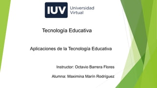 Tecnología Educativa
Aplicaciones de la Tecnología Educativa
Instructor: Octavio Barrera Flores
Alumna: Maximina Marín Rodríguez
 