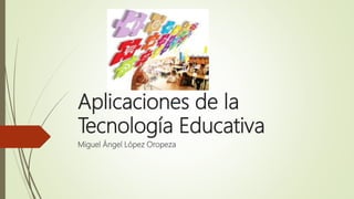 Aplicaciones de la
Tecnología Educativa
Miguel Ángel López Oropeza
 
