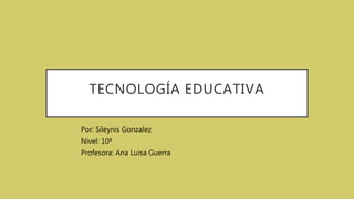 TECNOLOGÍA EDUCATIVA
Por: Sileynis Gonzalez
Nivel: 10ª
Profesora: Ana Luisa Guerra
 