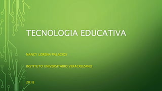 TECNOLOGIA EDUCATIVA
NANCY LORENA PALACIOS
INSTITUTO UNIVERSITARIO VERACRUZANO
2018
 