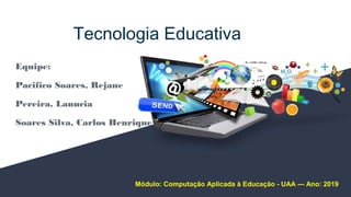 Tecnologia Educativa
Equipe:
Pacifico Soares, Rejane
Pereira, Lanucia
Soares Silva, Carlos Henrique
Módulo: Computação Aplicada à Educação - UAA --- Ano: 2019
 